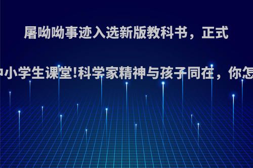 屠呦呦事迹入选新版教科书，正式走进中小学生课堂!科学家精神与孩子同在，你怎么看?