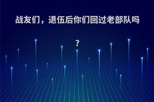 战友们，退伍后你们回过老部队吗?