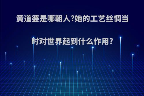 黄道婆是哪朝人?她的工艺丝惆当时对世界起到什么作用?