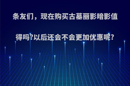 条友们，现在购买古墓丽影暗影值得吗?以后还会不会更加优惠呢?