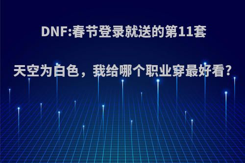 DNF:春节登录就送的第11套天空为白色，我给哪个职业穿最好看?