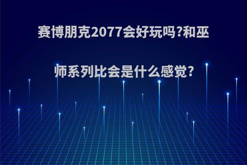 赛博朋克2077会好玩吗?和巫师系列比会是什么感觉?