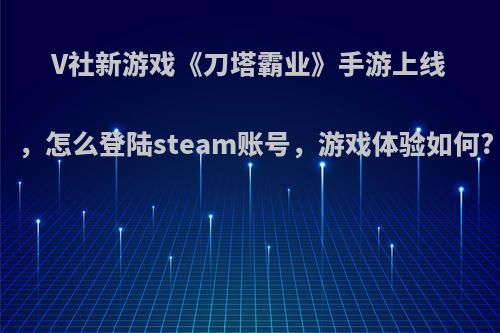 V社新游戏《刀塔霸业》手游上线，怎么登陆steam账号，游戏体验如何?