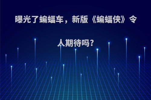 曝光了蝙蝠车，新版《蝙蝠侠》令人期待吗?