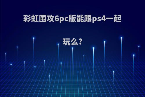 彩虹围攻6pc版能跟ps4一起玩么?