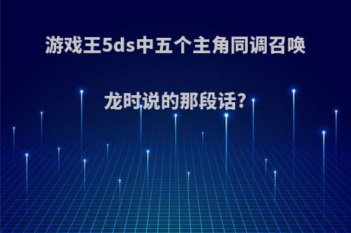 游戏王5ds中五个主角同调召唤龙时说的那段话?