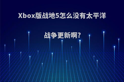 Xbox版战地5怎么没有太平洋战争更新啊?