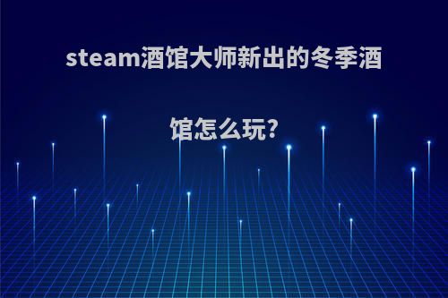 steam酒馆大师新出的冬季酒馆怎么玩?