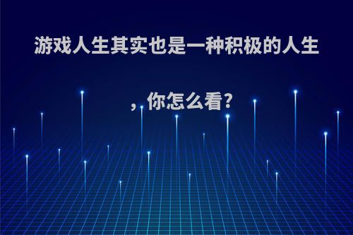 游戏人生其实也是一种积极的人生，你怎么看?