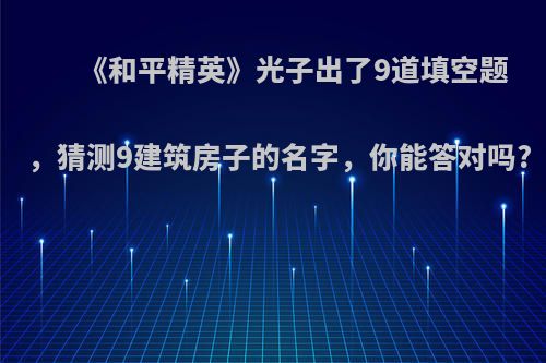 《和平精英》光子出了9道填空题，猜测9建筑房子的名字，你能答对吗?