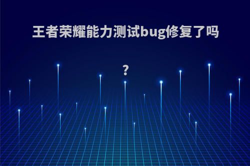 王者荣耀能力测试bug修复了吗?