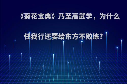 《葵花宝典》乃至高武学，为什么任我行还要给东方不败练?