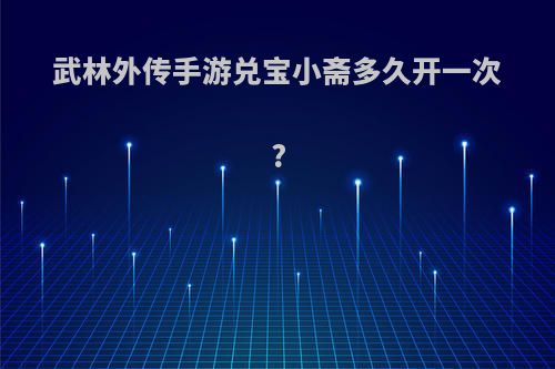 武林外传手游兑宝小斋多久开一次?