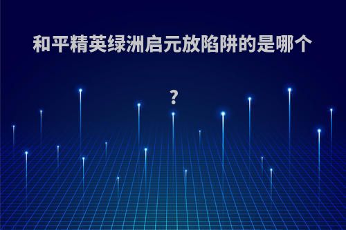 和平精英绿洲启元放陷阱的是哪个?