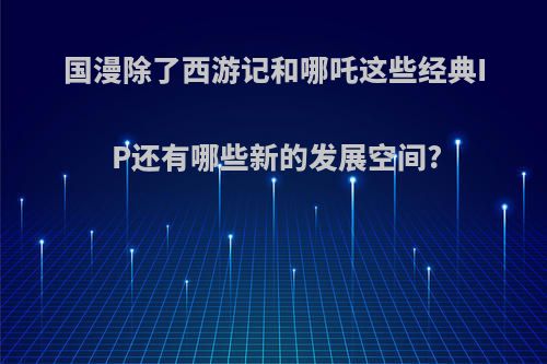 国漫除了西游记和哪吒这些经典IP还有哪些新的发展空间?