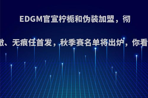 EDGM官宣柠栀和伪装加盟，彻底取代阿澈、无痕任首发，秋季赛名单将出炉，你看好他们吗?