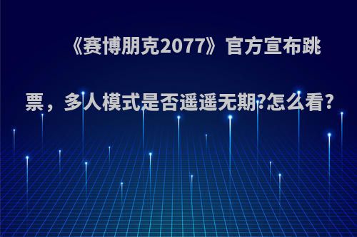 《赛博朋克2077》官方宣布跳票，多人模式是否遥遥无期?怎么看?