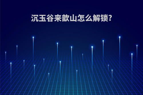 沉玉谷来歆山怎么解锁?