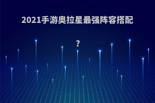 2021手游奥拉星最强阵容搭配?