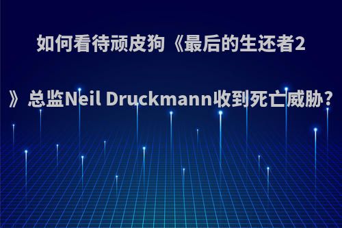 如何看待顽皮狗《最后的生还者2》总监Neil Druckmann收到死亡威胁?