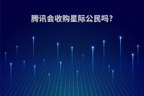 腾讯会收购星际公民吗?