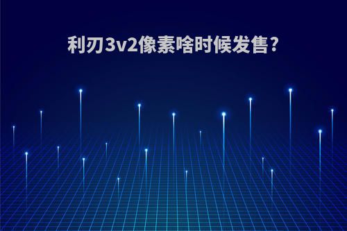 利刃3v2像素啥时候发售?