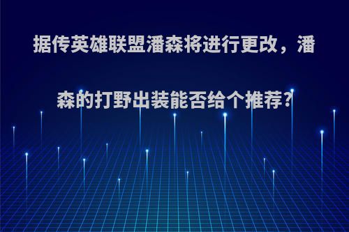 据传英雄联盟潘森将进行更改，潘森的打野出装能否给个推荐?