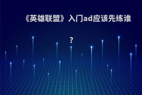 《英雄联盟》入门ad应该先练谁?