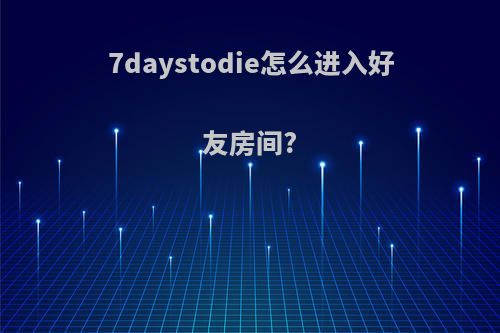 7daystodie怎么进入好友房间?