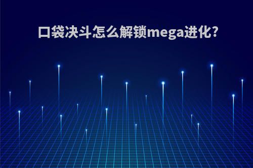 口袋决斗怎么解锁mega进化?