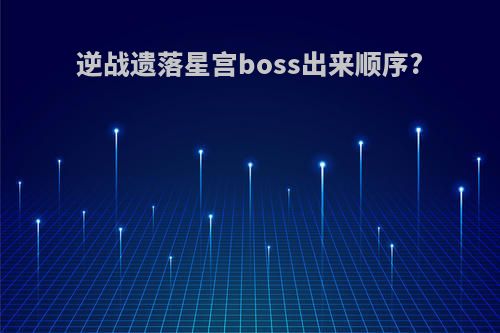 逆战遗落星宫boss出来顺序?