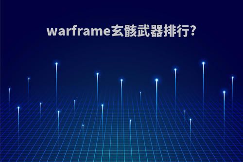 warframe玄骸武器排行?