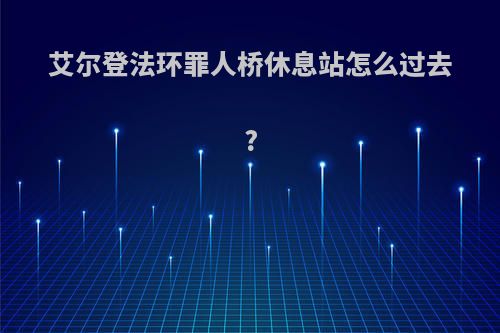 艾尔登法环罪人桥休息站怎么过去?