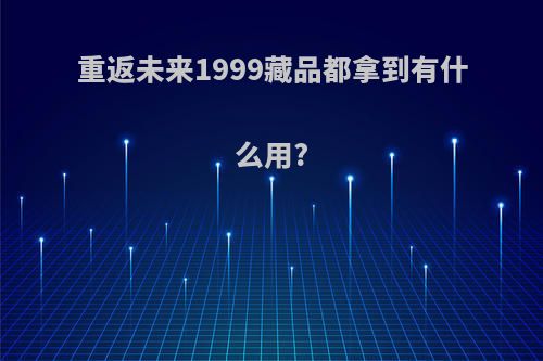 重返未来1999藏品都拿到有什么用?