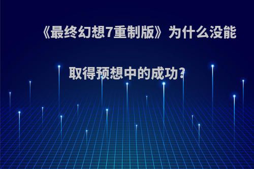 《最终幻想7重制版》为什么没能取得预想中的成功?