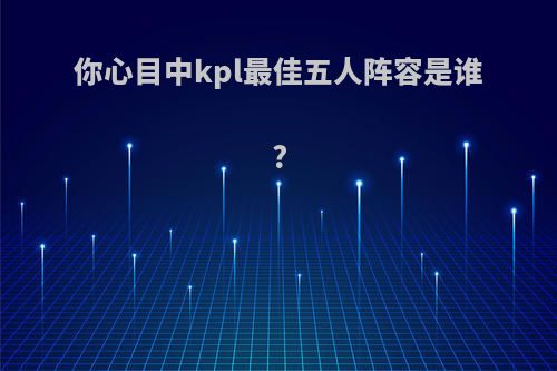 你心目中kpl最佳五人阵容是谁?