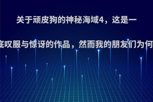 关于顽皮狗的神秘海域4，这是一部让我彻彻底底叹服与惊讶的作品，然而我的朋友们为何觉得它很一般?