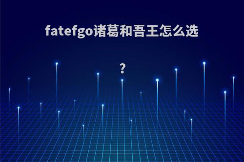 fatefgo诸葛和吾王怎么选?