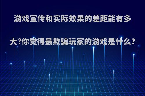 游戏宣传和实际效果的差距能有多大?你觉得最欺骗玩家的游戏是什么?