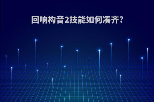 回响构音2技能如何凑齐?