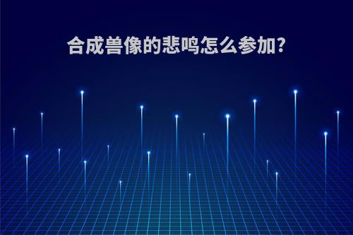 合成兽像的悲鸣怎么参加?