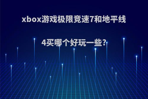 xbox游戏极限竞速7和地平线4买哪个好玩一些?