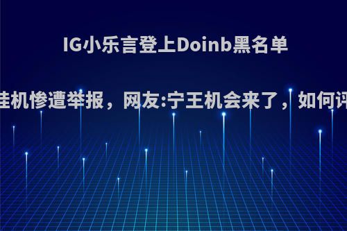 IG小乐言登上Doinb黑名单，排位挂机惨遭举报，网友:宁王机会来了，如何评价此事?