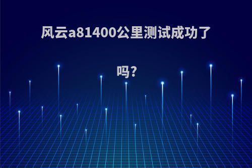 风云a81400公里测试成功了吗?