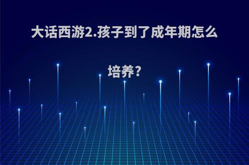 大话西游2.孩子到了成年期怎么培养?