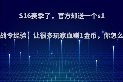 S16赛季了，官方却送一个s14的战令经验，让很多玩家血赚1金币，你怎么看?