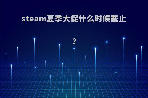 steam夏季大促什么时候截止?