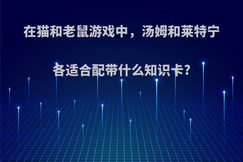 在猫和老鼠游戏中，汤姆和莱特宁各适合配带什么知识卡?