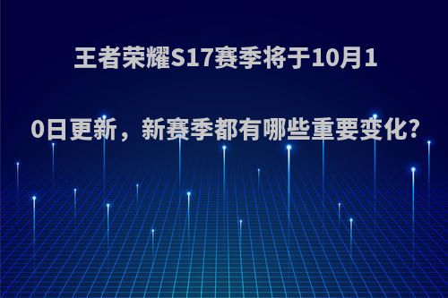 王者荣耀S17赛季将于10月10日更新，新赛季都有哪些重要变化?