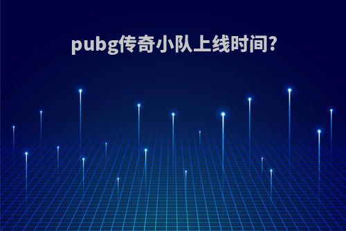 pubg传奇小队上线时间?